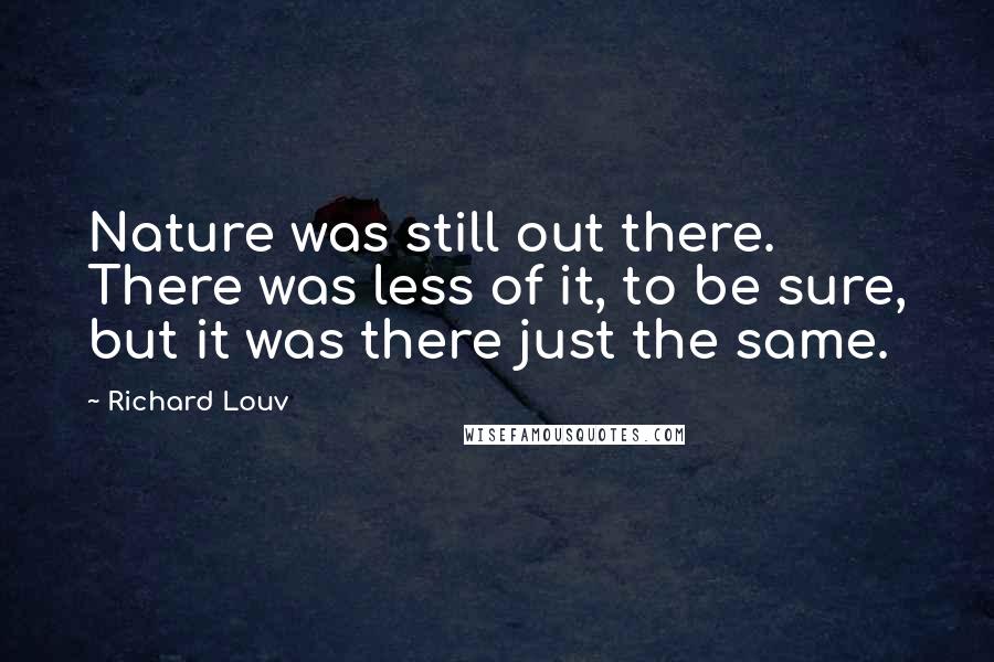 Richard Louv Quotes: Nature was still out there. There was less of it, to be sure, but it was there just the same.