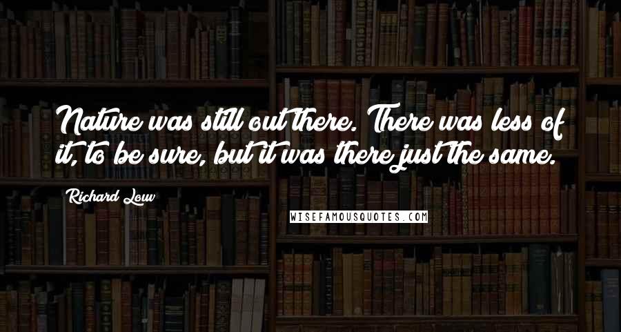 Richard Louv Quotes: Nature was still out there. There was less of it, to be sure, but it was there just the same.