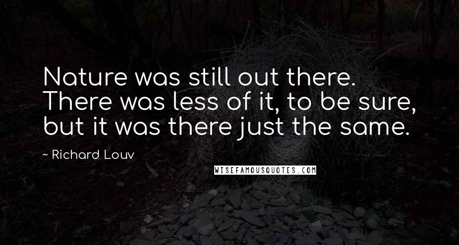 Richard Louv Quotes: Nature was still out there. There was less of it, to be sure, but it was there just the same.