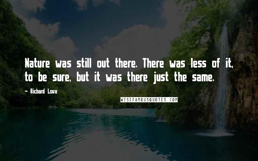 Richard Louv Quotes: Nature was still out there. There was less of it, to be sure, but it was there just the same.