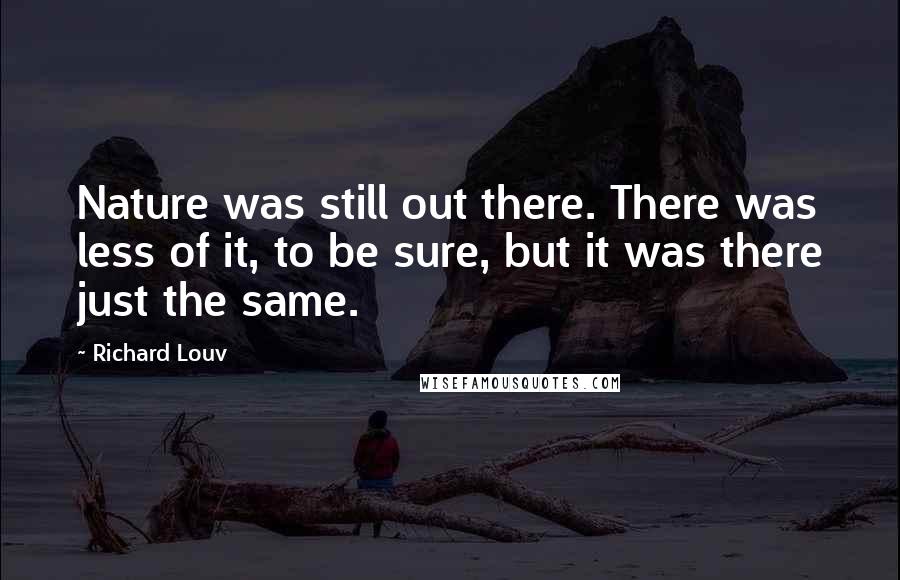 Richard Louv Quotes: Nature was still out there. There was less of it, to be sure, but it was there just the same.