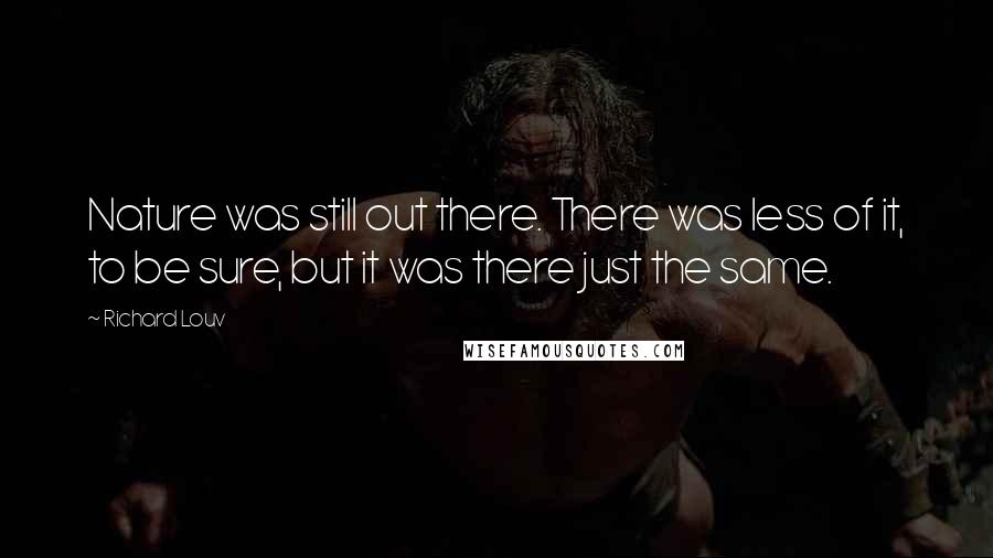 Richard Louv Quotes: Nature was still out there. There was less of it, to be sure, but it was there just the same.