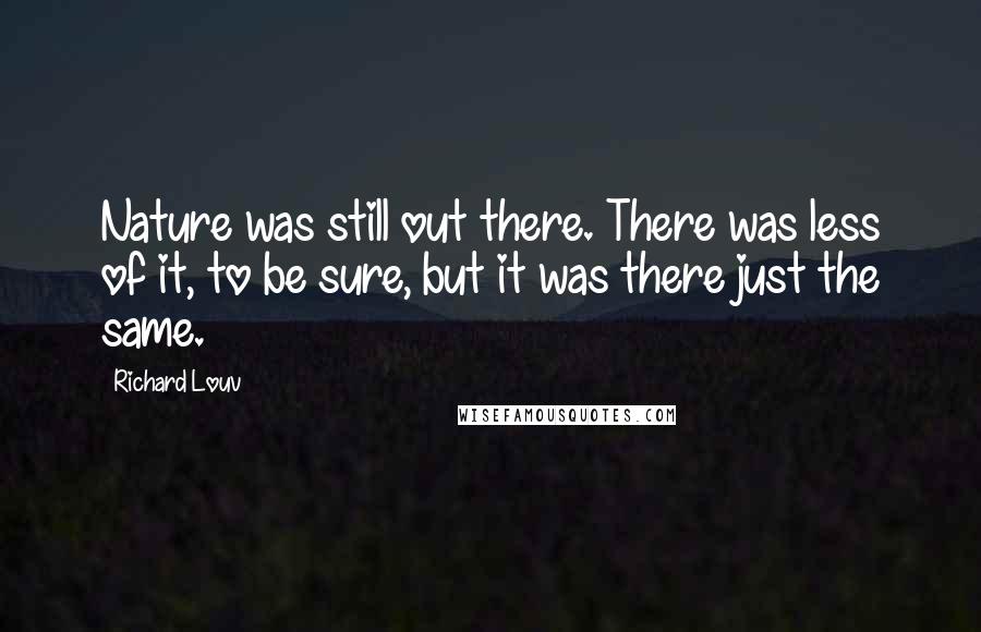 Richard Louv Quotes: Nature was still out there. There was less of it, to be sure, but it was there just the same.