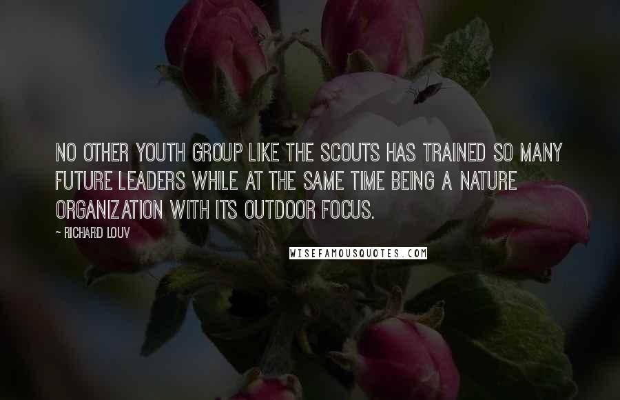 Richard Louv Quotes: No other youth group like the Scouts has trained so many future leaders while at the same time being a nature organization with its outdoor focus.