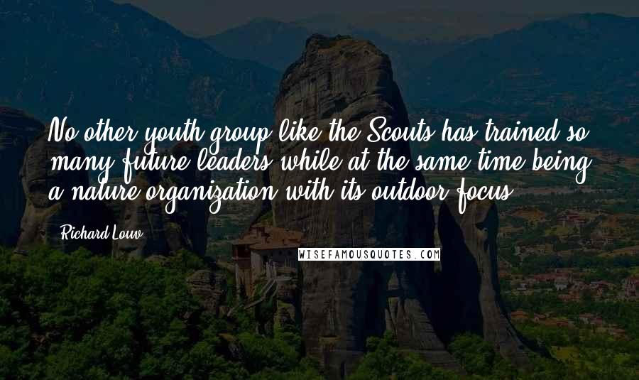 Richard Louv Quotes: No other youth group like the Scouts has trained so many future leaders while at the same time being a nature organization with its outdoor focus.