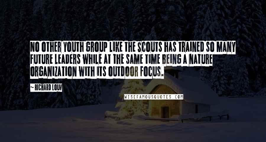 Richard Louv Quotes: No other youth group like the Scouts has trained so many future leaders while at the same time being a nature organization with its outdoor focus.