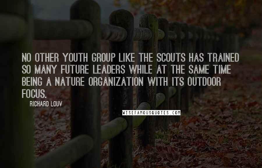 Richard Louv Quotes: No other youth group like the Scouts has trained so many future leaders while at the same time being a nature organization with its outdoor focus.