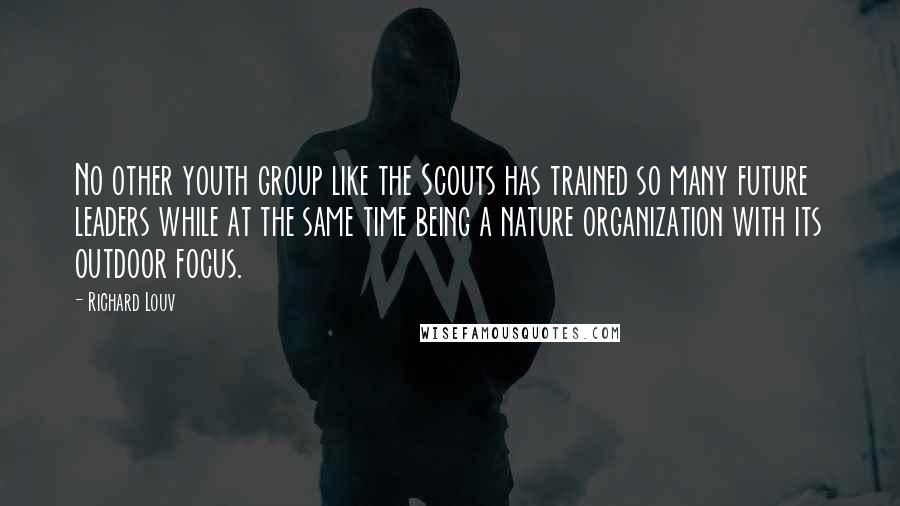 Richard Louv Quotes: No other youth group like the Scouts has trained so many future leaders while at the same time being a nature organization with its outdoor focus.