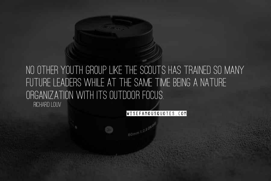 Richard Louv Quotes: No other youth group like the Scouts has trained so many future leaders while at the same time being a nature organization with its outdoor focus.
