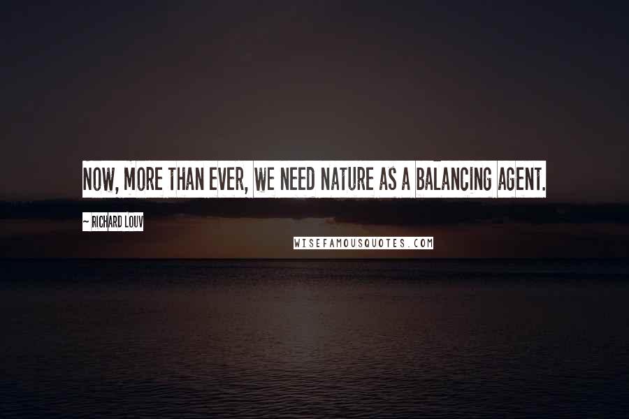 Richard Louv Quotes: Now, more than ever, we need nature as a balancing agent.