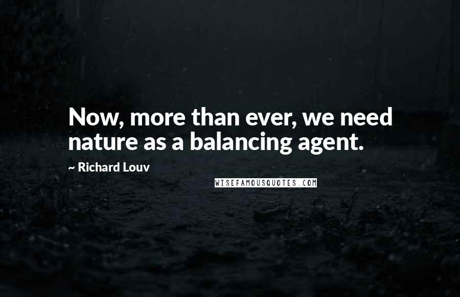 Richard Louv Quotes: Now, more than ever, we need nature as a balancing agent.