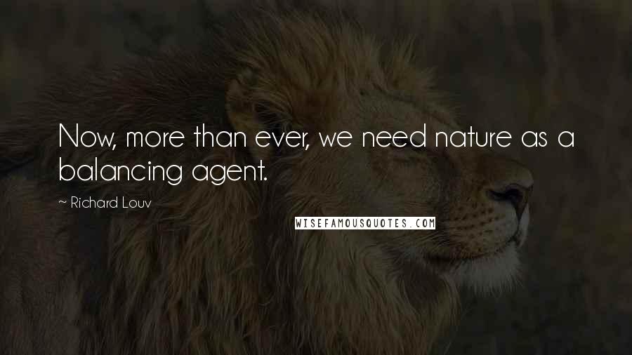 Richard Louv Quotes: Now, more than ever, we need nature as a balancing agent.