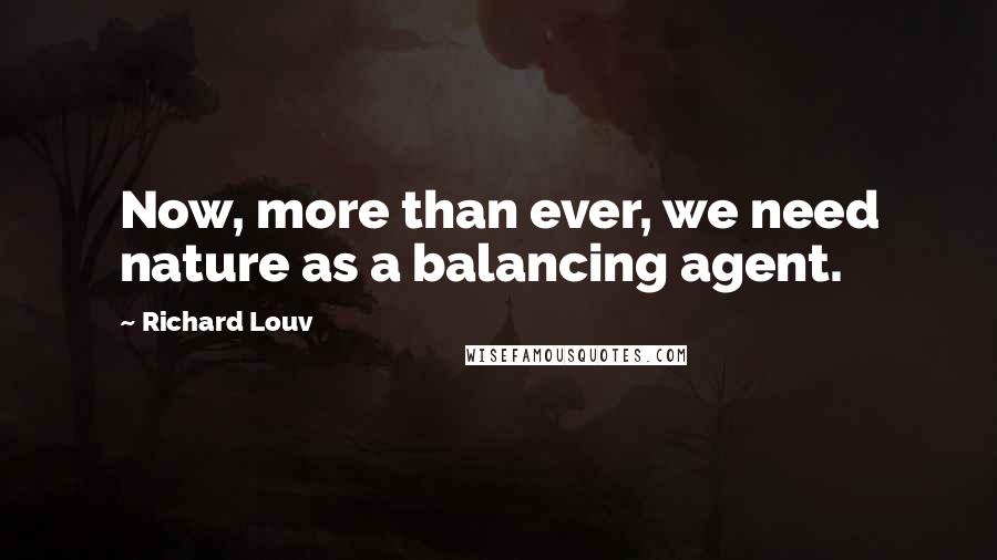 Richard Louv Quotes: Now, more than ever, we need nature as a balancing agent.