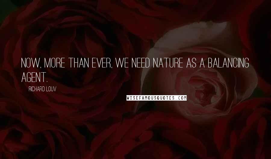 Richard Louv Quotes: Now, more than ever, we need nature as a balancing agent.
