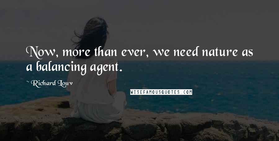 Richard Louv Quotes: Now, more than ever, we need nature as a balancing agent.