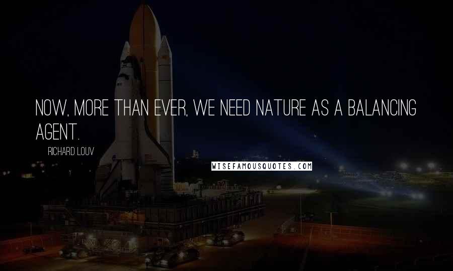 Richard Louv Quotes: Now, more than ever, we need nature as a balancing agent.