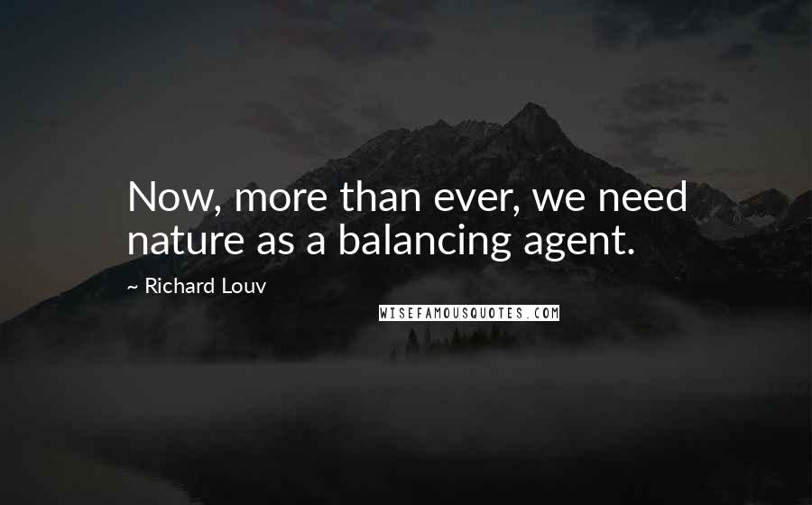 Richard Louv Quotes: Now, more than ever, we need nature as a balancing agent.