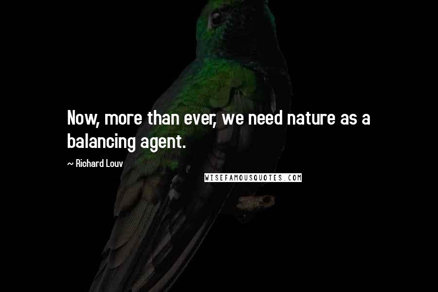 Richard Louv Quotes: Now, more than ever, we need nature as a balancing agent.