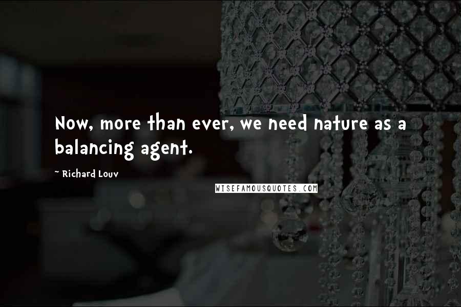 Richard Louv Quotes: Now, more than ever, we need nature as a balancing agent.