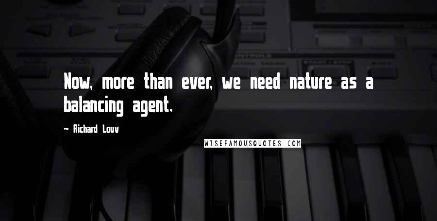 Richard Louv Quotes: Now, more than ever, we need nature as a balancing agent.