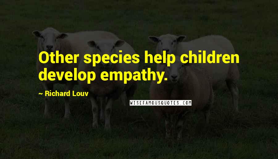 Richard Louv Quotes: Other species help children develop empathy.