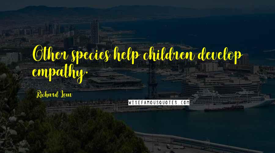 Richard Louv Quotes: Other species help children develop empathy.