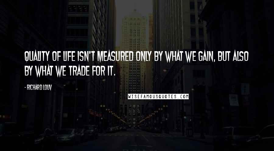 Richard Louv Quotes: Quality of life isn't measured only by what we gain, but also by what we trade for it.