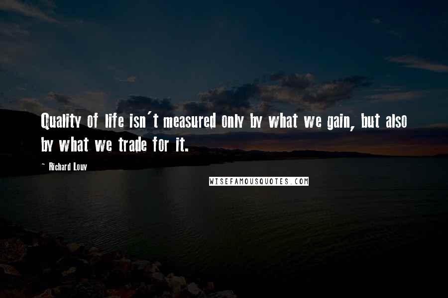 Richard Louv Quotes: Quality of life isn't measured only by what we gain, but also by what we trade for it.