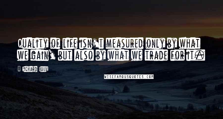 Richard Louv Quotes: Quality of life isn't measured only by what we gain, but also by what we trade for it.