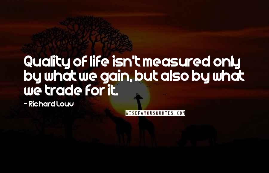 Richard Louv Quotes: Quality of life isn't measured only by what we gain, but also by what we trade for it.