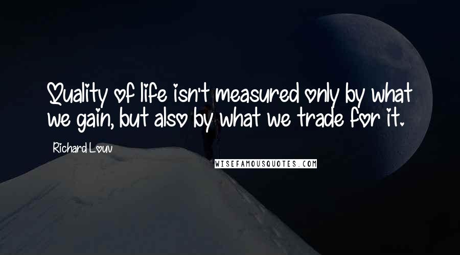 Richard Louv Quotes: Quality of life isn't measured only by what we gain, but also by what we trade for it.