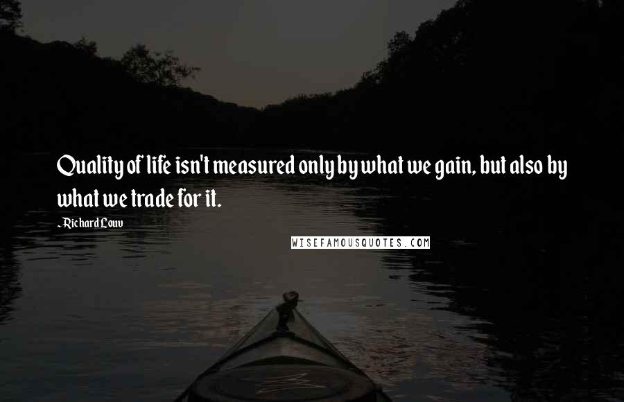 Richard Louv Quotes: Quality of life isn't measured only by what we gain, but also by what we trade for it.