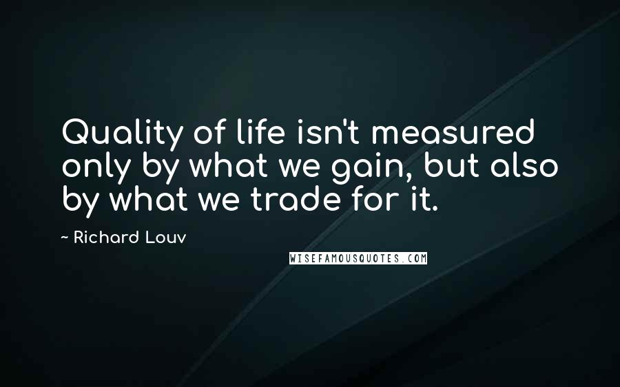 Richard Louv Quotes: Quality of life isn't measured only by what we gain, but also by what we trade for it.