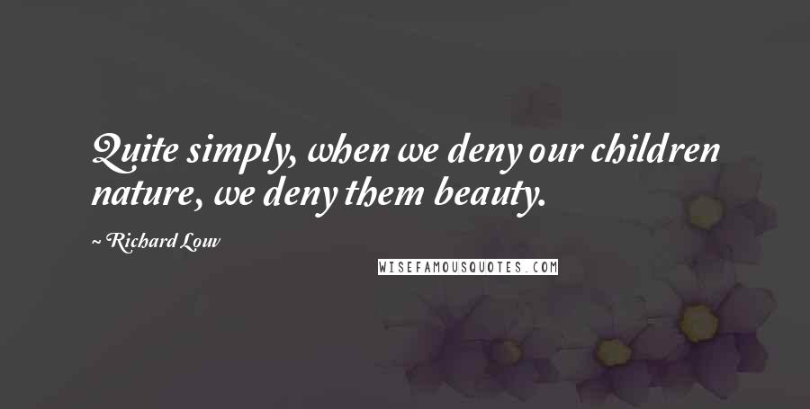 Richard Louv Quotes: Quite simply, when we deny our children nature, we deny them beauty.