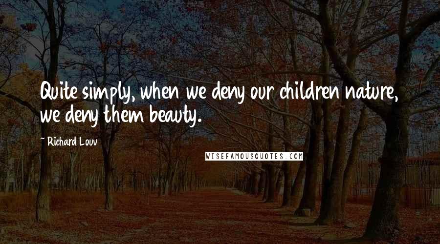 Richard Louv Quotes: Quite simply, when we deny our children nature, we deny them beauty.