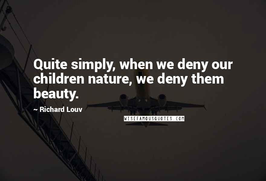 Richard Louv Quotes: Quite simply, when we deny our children nature, we deny them beauty.