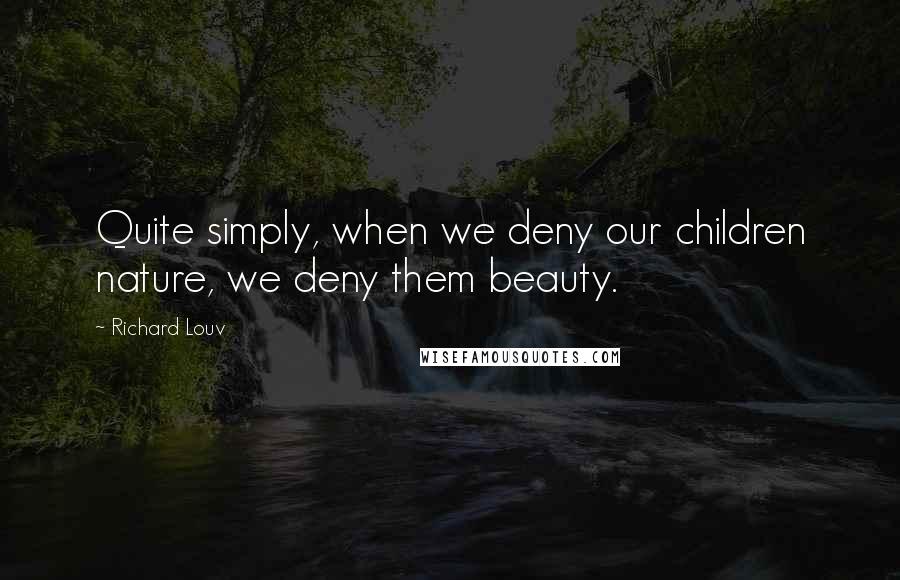 Richard Louv Quotes: Quite simply, when we deny our children nature, we deny them beauty.