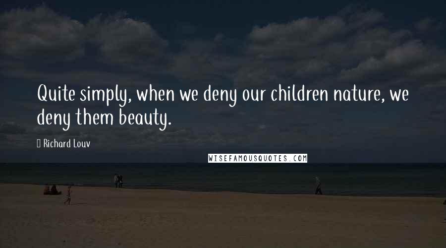 Richard Louv Quotes: Quite simply, when we deny our children nature, we deny them beauty.