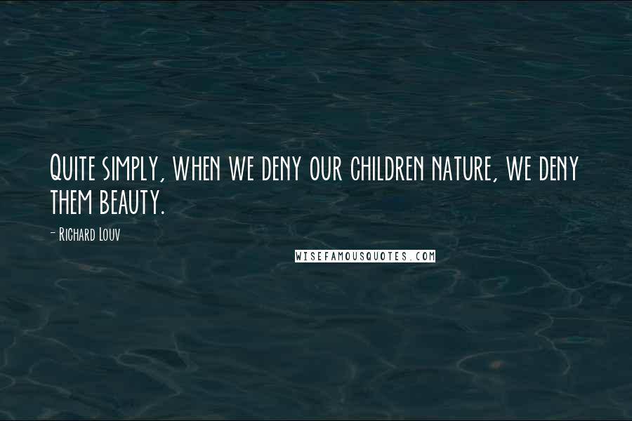 Richard Louv Quotes: Quite simply, when we deny our children nature, we deny them beauty.