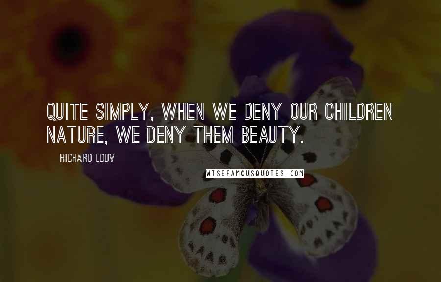 Richard Louv Quotes: Quite simply, when we deny our children nature, we deny them beauty.