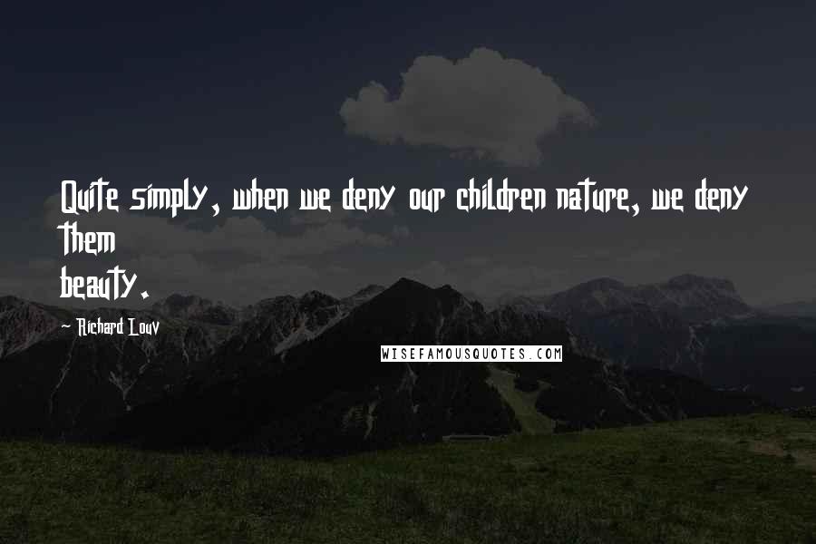 Richard Louv Quotes: Quite simply, when we deny our children nature, we deny them beauty.