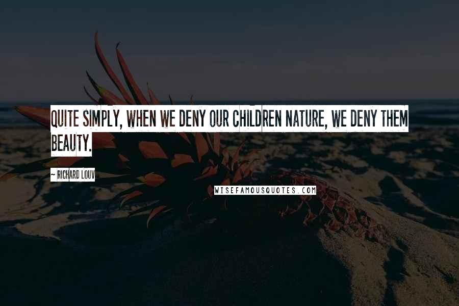 Richard Louv Quotes: Quite simply, when we deny our children nature, we deny them beauty.