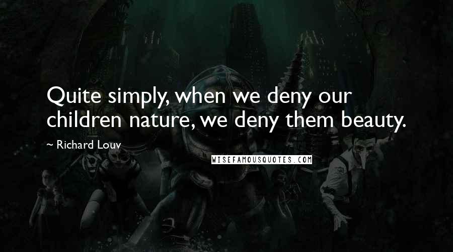 Richard Louv Quotes: Quite simply, when we deny our children nature, we deny them beauty.