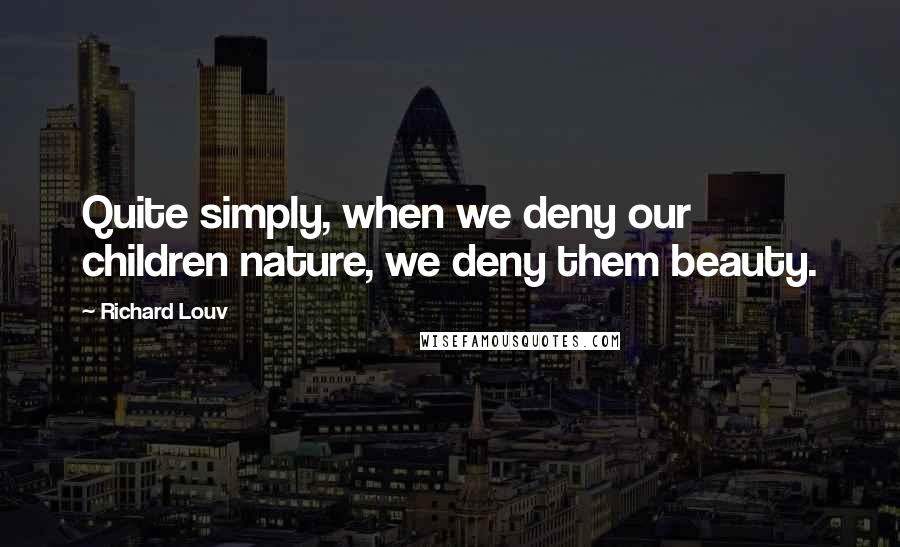 Richard Louv Quotes: Quite simply, when we deny our children nature, we deny them beauty.