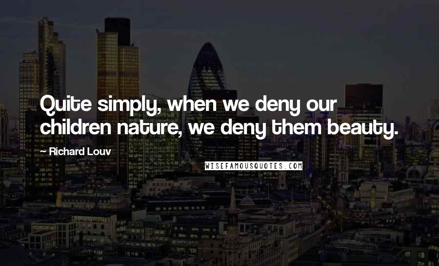 Richard Louv Quotes: Quite simply, when we deny our children nature, we deny them beauty.