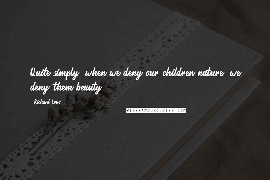 Richard Louv Quotes: Quite simply, when we deny our children nature, we deny them beauty.