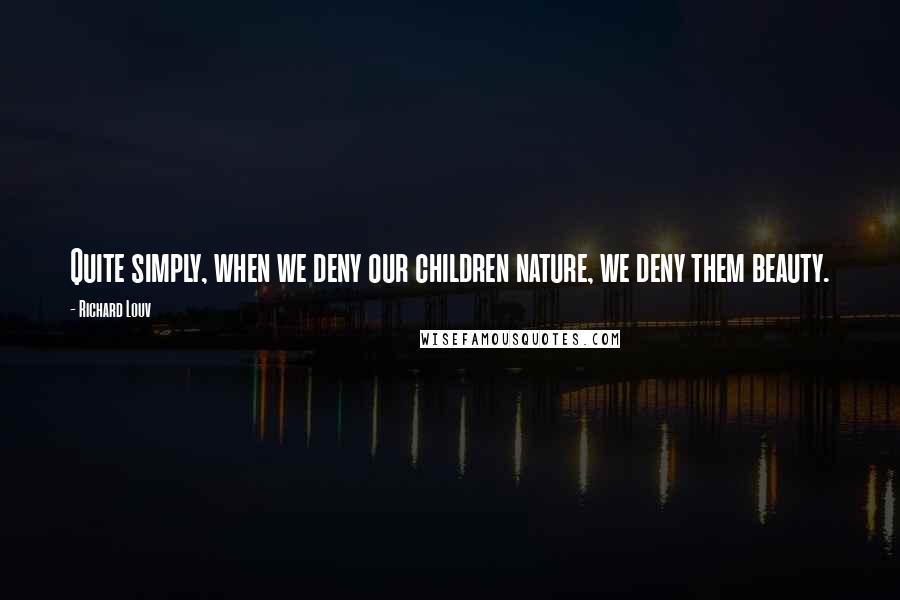 Richard Louv Quotes: Quite simply, when we deny our children nature, we deny them beauty.