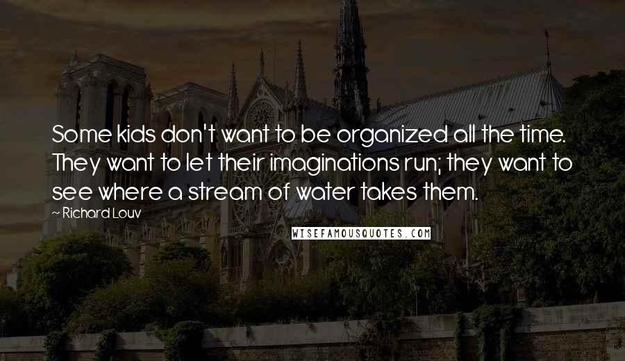 Richard Louv Quotes: Some kids don't want to be organized all the time. They want to let their imaginations run; they want to see where a stream of water takes them.