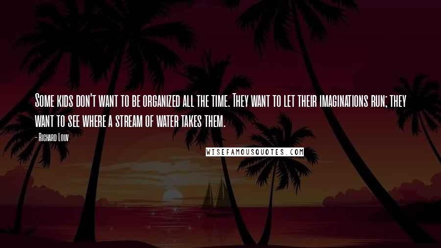 Richard Louv Quotes: Some kids don't want to be organized all the time. They want to let their imaginations run; they want to see where a stream of water takes them.