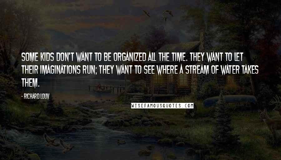 Richard Louv Quotes: Some kids don't want to be organized all the time. They want to let their imaginations run; they want to see where a stream of water takes them.